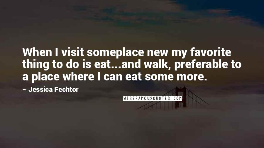 Jessica Fechtor Quotes: When I visit someplace new my favorite thing to do is eat...and walk, preferable to a place where I can eat some more.