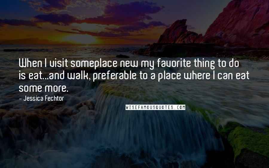 Jessica Fechtor Quotes: When I visit someplace new my favorite thing to do is eat...and walk, preferable to a place where I can eat some more.