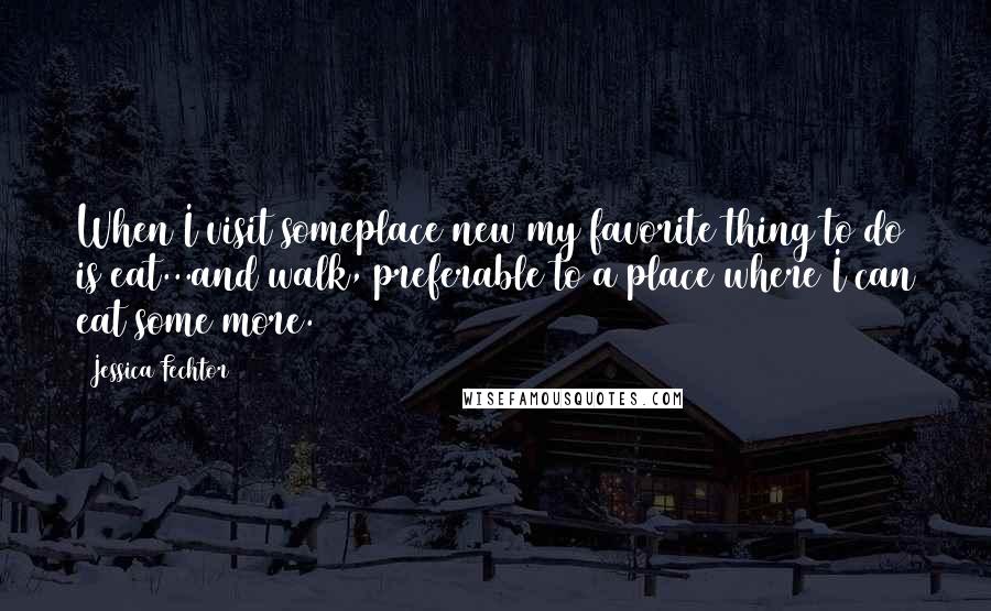 Jessica Fechtor Quotes: When I visit someplace new my favorite thing to do is eat...and walk, preferable to a place where I can eat some more.