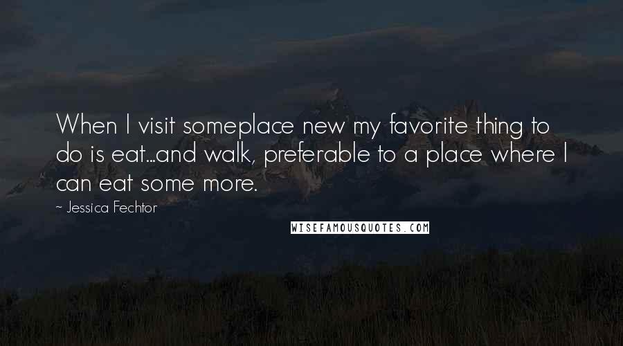 Jessica Fechtor Quotes: When I visit someplace new my favorite thing to do is eat...and walk, preferable to a place where I can eat some more.