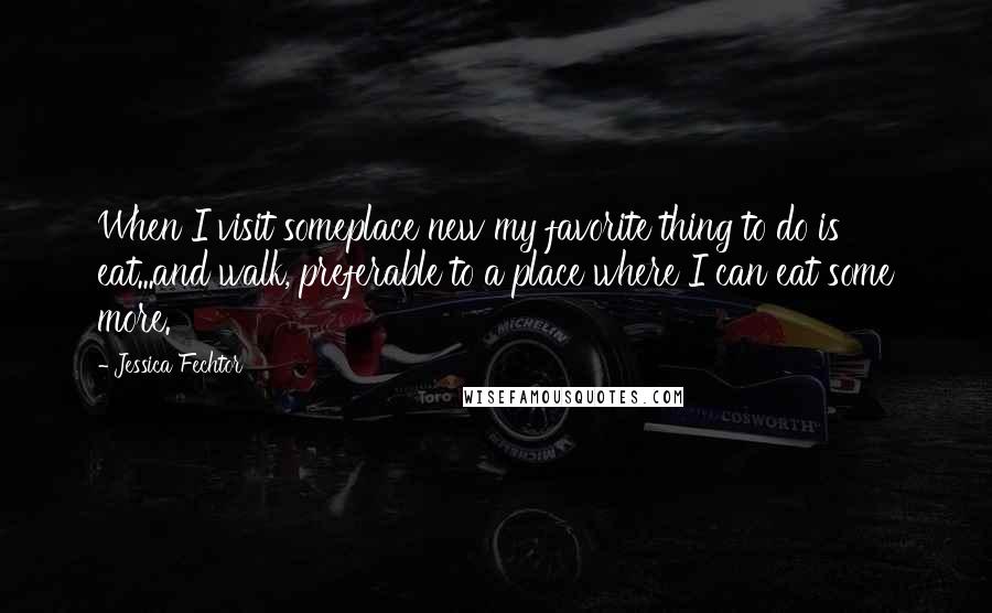 Jessica Fechtor Quotes: When I visit someplace new my favorite thing to do is eat...and walk, preferable to a place where I can eat some more.