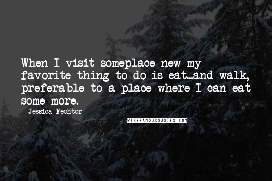 Jessica Fechtor Quotes: When I visit someplace new my favorite thing to do is eat...and walk, preferable to a place where I can eat some more.