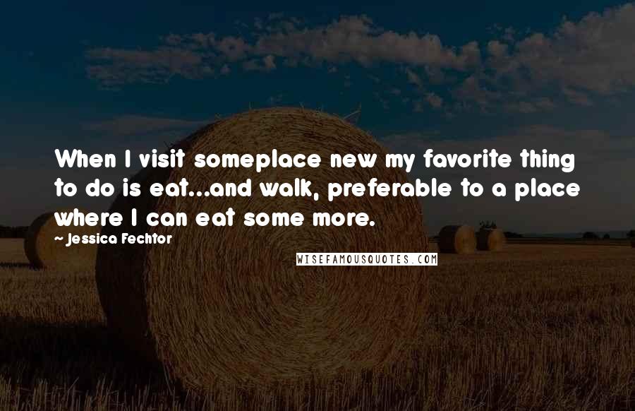 Jessica Fechtor Quotes: When I visit someplace new my favorite thing to do is eat...and walk, preferable to a place where I can eat some more.