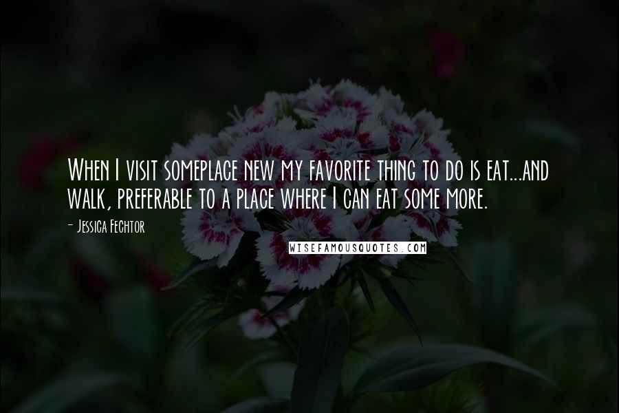 Jessica Fechtor Quotes: When I visit someplace new my favorite thing to do is eat...and walk, preferable to a place where I can eat some more.