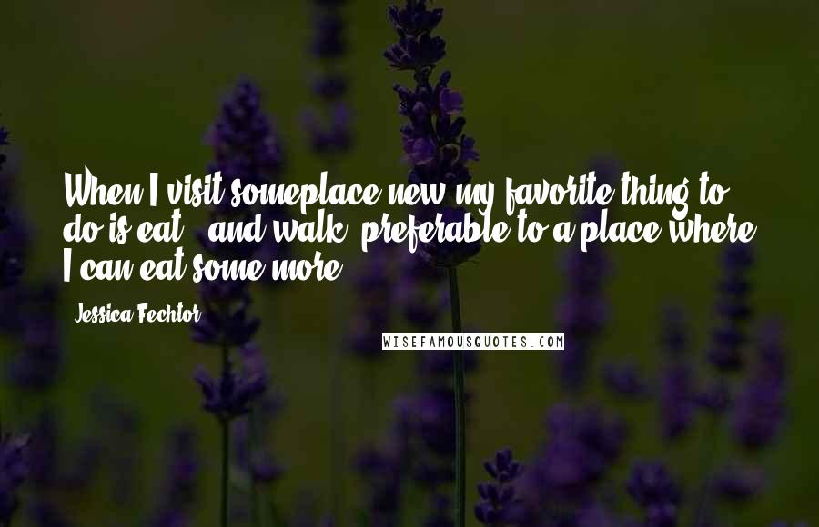 Jessica Fechtor Quotes: When I visit someplace new my favorite thing to do is eat...and walk, preferable to a place where I can eat some more.