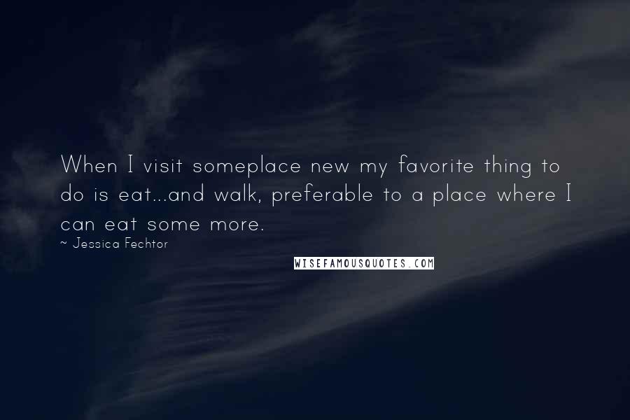 Jessica Fechtor Quotes: When I visit someplace new my favorite thing to do is eat...and walk, preferable to a place where I can eat some more.