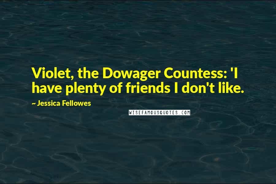 Jessica Fellowes Quotes: Violet, the Dowager Countess: 'I have plenty of friends I don't like.