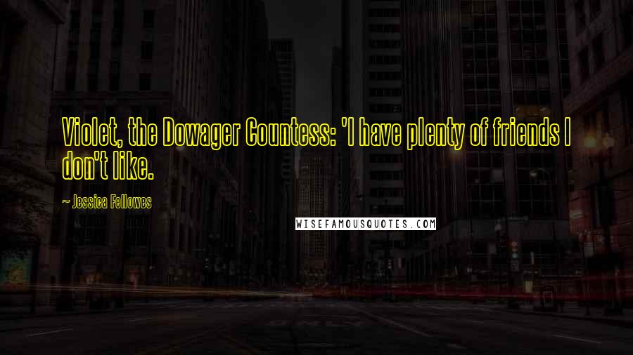 Jessica Fellowes Quotes: Violet, the Dowager Countess: 'I have plenty of friends I don't like.