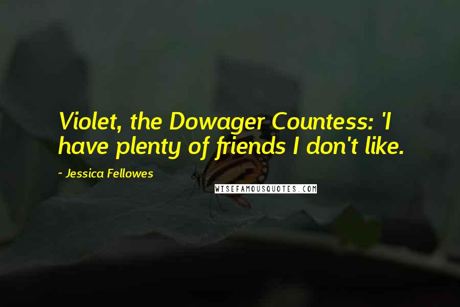 Jessica Fellowes Quotes: Violet, the Dowager Countess: 'I have plenty of friends I don't like.