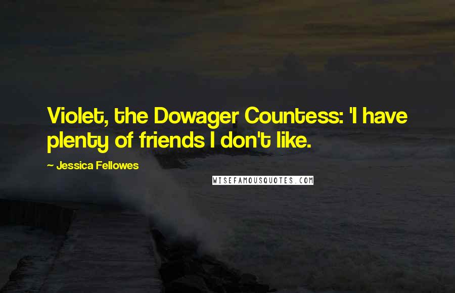 Jessica Fellowes Quotes: Violet, the Dowager Countess: 'I have plenty of friends I don't like.