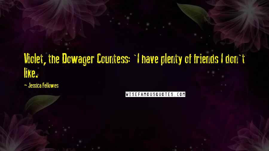 Jessica Fellowes Quotes: Violet, the Dowager Countess: 'I have plenty of friends I don't like.