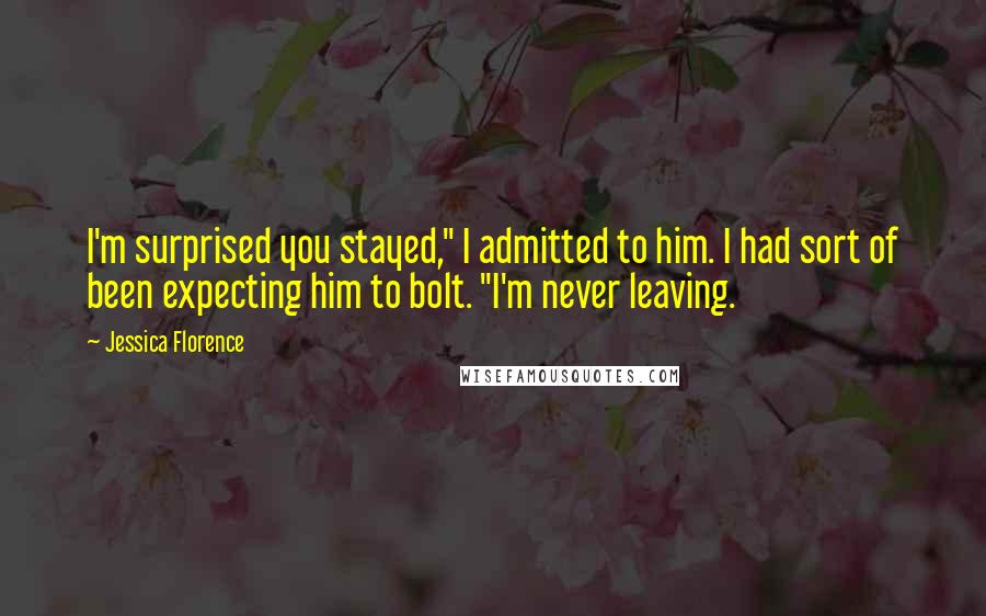 Jessica Florence Quotes: I'm surprised you stayed," I admitted to him. I had sort of been expecting him to bolt. "I'm never leaving.