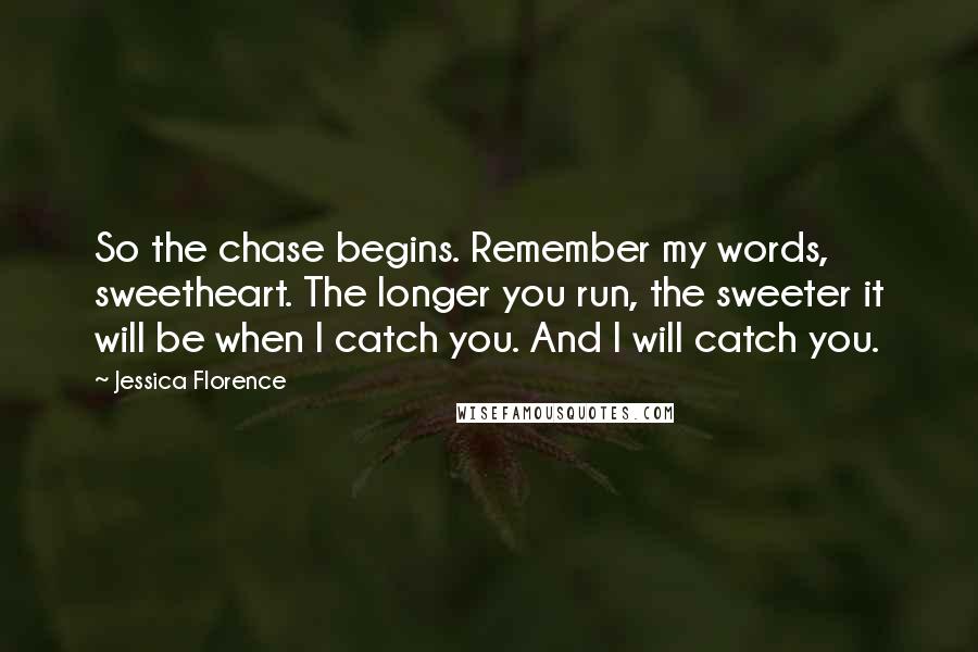 Jessica Florence Quotes: So the chase begins. Remember my words, sweetheart. The longer you run, the sweeter it will be when I catch you. And I will catch you.