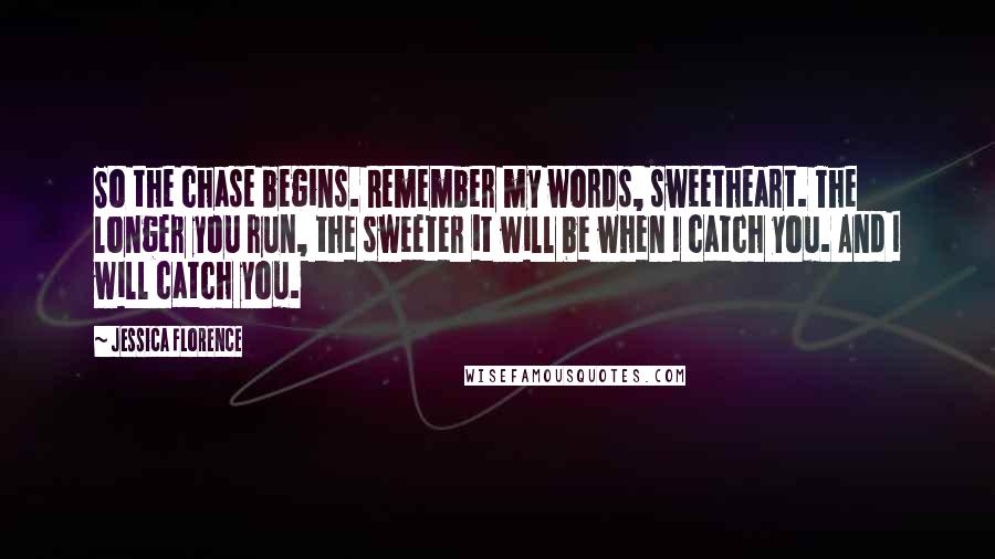Jessica Florence Quotes: So the chase begins. Remember my words, sweetheart. The longer you run, the sweeter it will be when I catch you. And I will catch you.