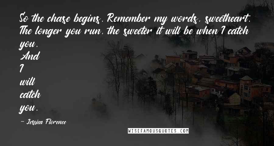 Jessica Florence Quotes: So the chase begins. Remember my words, sweetheart. The longer you run, the sweeter it will be when I catch you. And I will catch you.