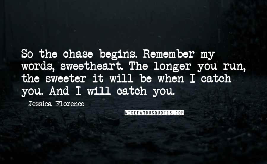 Jessica Florence Quotes: So the chase begins. Remember my words, sweetheart. The longer you run, the sweeter it will be when I catch you. And I will catch you.