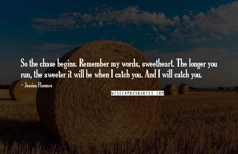 Jessica Florence Quotes: So the chase begins. Remember my words, sweetheart. The longer you run, the sweeter it will be when I catch you. And I will catch you.
