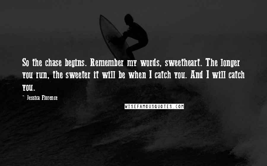 Jessica Florence Quotes: So the chase begins. Remember my words, sweetheart. The longer you run, the sweeter it will be when I catch you. And I will catch you.