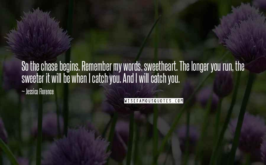Jessica Florence Quotes: So the chase begins. Remember my words, sweetheart. The longer you run, the sweeter it will be when I catch you. And I will catch you.