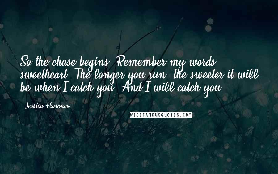Jessica Florence Quotes: So the chase begins. Remember my words, sweetheart. The longer you run, the sweeter it will be when I catch you. And I will catch you.