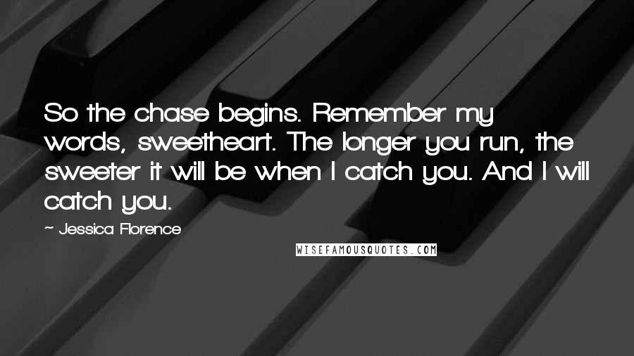 Jessica Florence Quotes: So the chase begins. Remember my words, sweetheart. The longer you run, the sweeter it will be when I catch you. And I will catch you.
