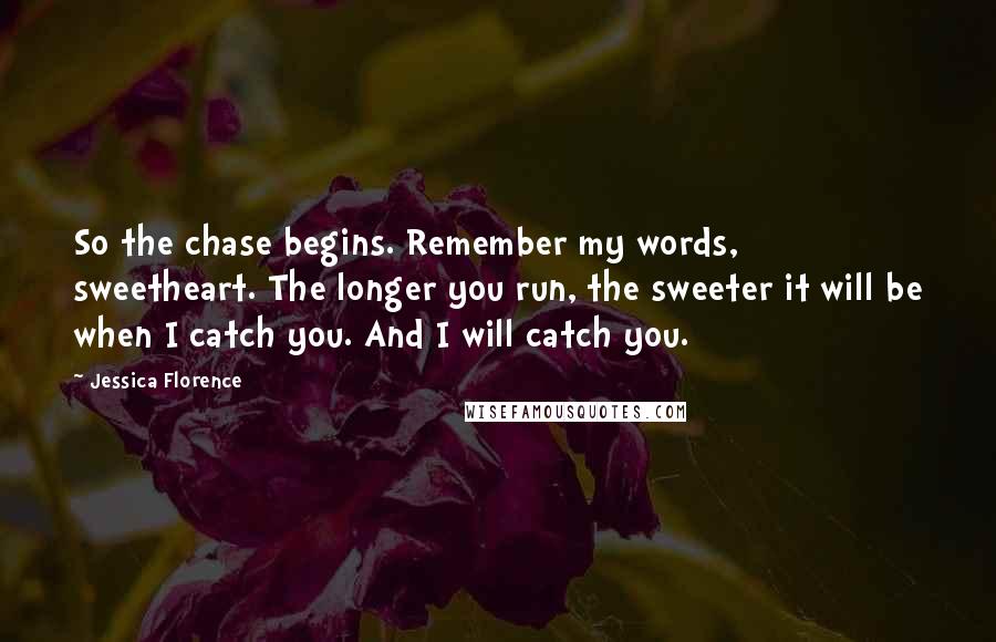 Jessica Florence Quotes: So the chase begins. Remember my words, sweetheart. The longer you run, the sweeter it will be when I catch you. And I will catch you.