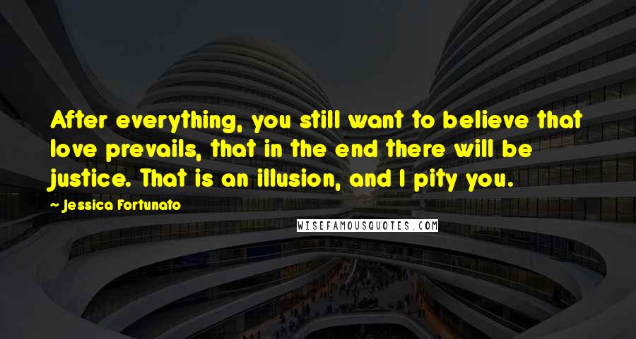 Jessica Fortunato Quotes: After everything, you still want to believe that love prevails, that in the end there will be justice. That is an illusion, and I pity you.