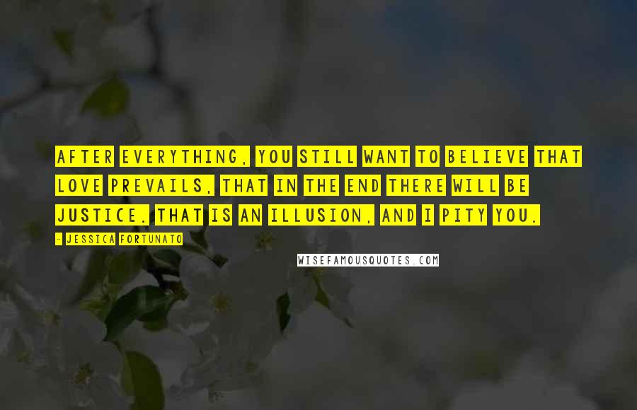 Jessica Fortunato Quotes: After everything, you still want to believe that love prevails, that in the end there will be justice. That is an illusion, and I pity you.