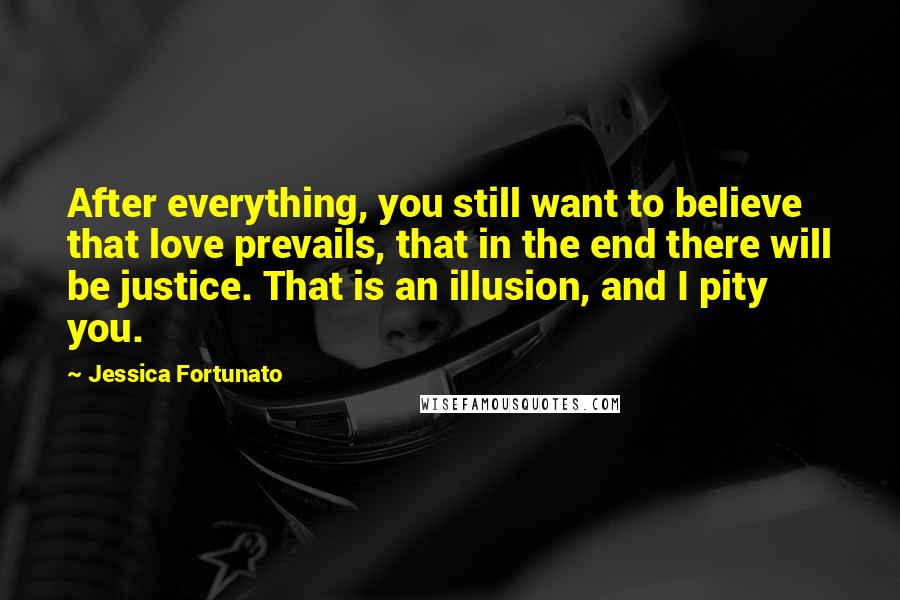 Jessica Fortunato Quotes: After everything, you still want to believe that love prevails, that in the end there will be justice. That is an illusion, and I pity you.