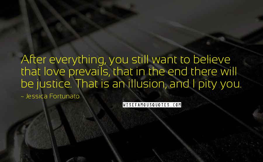 Jessica Fortunato Quotes: After everything, you still want to believe that love prevails, that in the end there will be justice. That is an illusion, and I pity you.