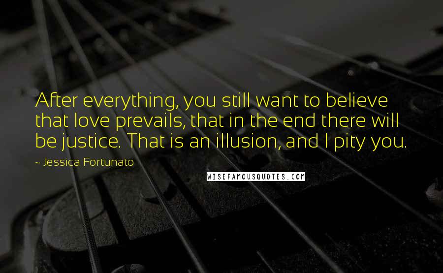 Jessica Fortunato Quotes: After everything, you still want to believe that love prevails, that in the end there will be justice. That is an illusion, and I pity you.