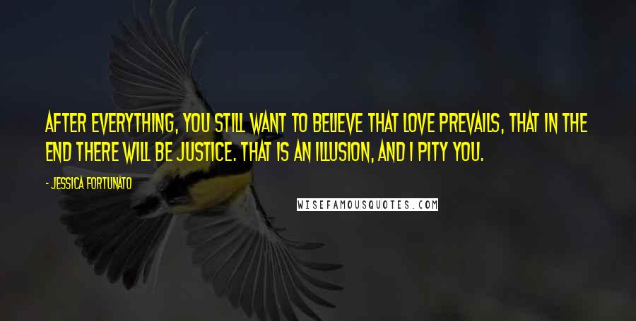 Jessica Fortunato Quotes: After everything, you still want to believe that love prevails, that in the end there will be justice. That is an illusion, and I pity you.