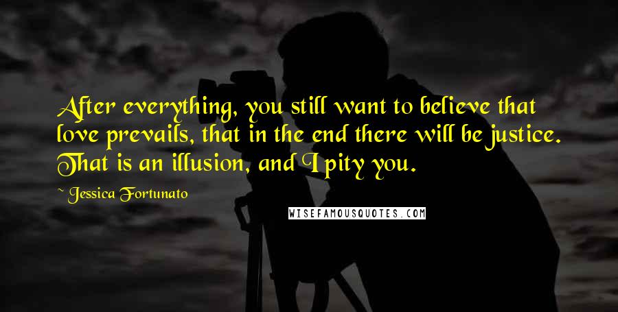 Jessica Fortunato Quotes: After everything, you still want to believe that love prevails, that in the end there will be justice. That is an illusion, and I pity you.