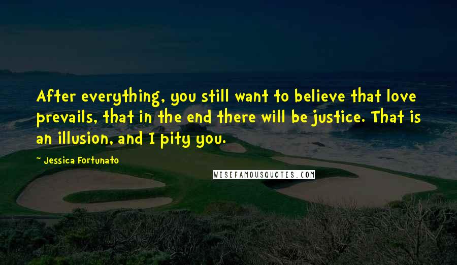 Jessica Fortunato Quotes: After everything, you still want to believe that love prevails, that in the end there will be justice. That is an illusion, and I pity you.