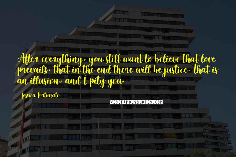 Jessica Fortunato Quotes: After everything, you still want to believe that love prevails, that in the end there will be justice. That is an illusion, and I pity you.