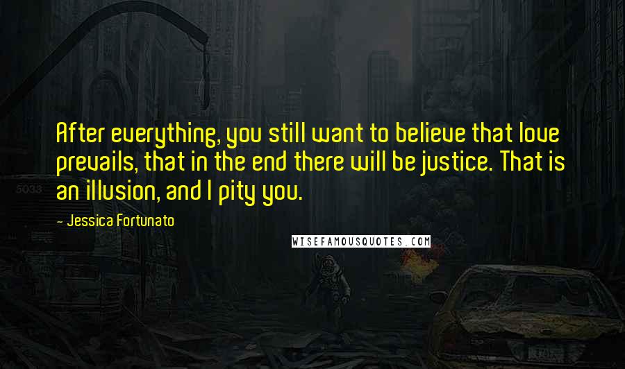 Jessica Fortunato Quotes: After everything, you still want to believe that love prevails, that in the end there will be justice. That is an illusion, and I pity you.