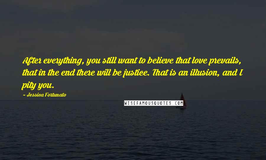 Jessica Fortunato Quotes: After everything, you still want to believe that love prevails, that in the end there will be justice. That is an illusion, and I pity you.