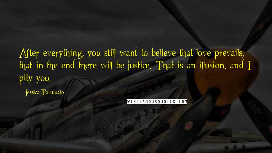 Jessica Fortunato Quotes: After everything, you still want to believe that love prevails, that in the end there will be justice. That is an illusion, and I pity you.