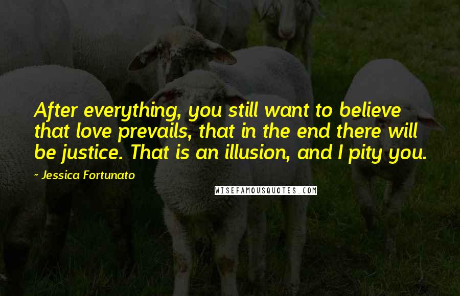 Jessica Fortunato Quotes: After everything, you still want to believe that love prevails, that in the end there will be justice. That is an illusion, and I pity you.