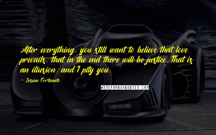 Jessica Fortunato Quotes: After everything, you still want to believe that love prevails, that in the end there will be justice. That is an illusion, and I pity you.