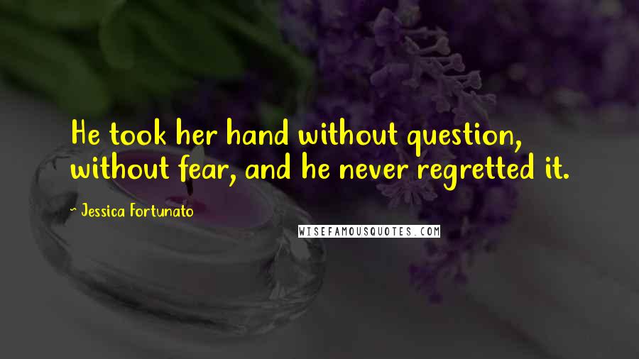 Jessica Fortunato Quotes: He took her hand without question, without fear, and he never regretted it.