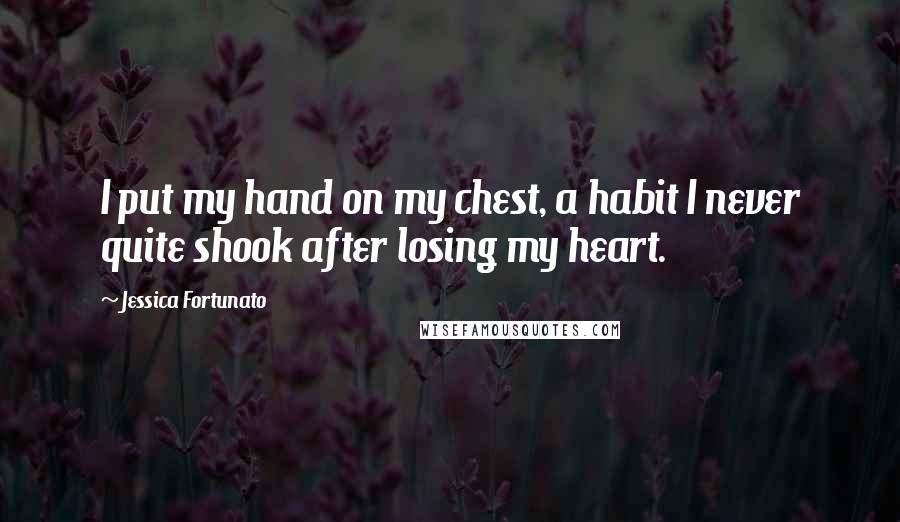 Jessica Fortunato Quotes: I put my hand on my chest, a habit I never quite shook after losing my heart.