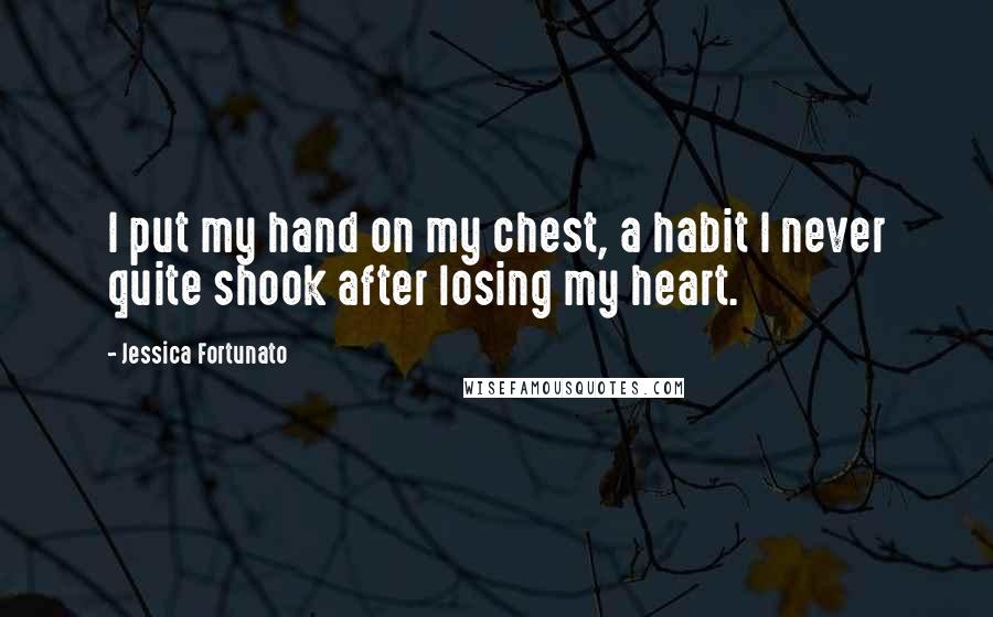 Jessica Fortunato Quotes: I put my hand on my chest, a habit I never quite shook after losing my heart.