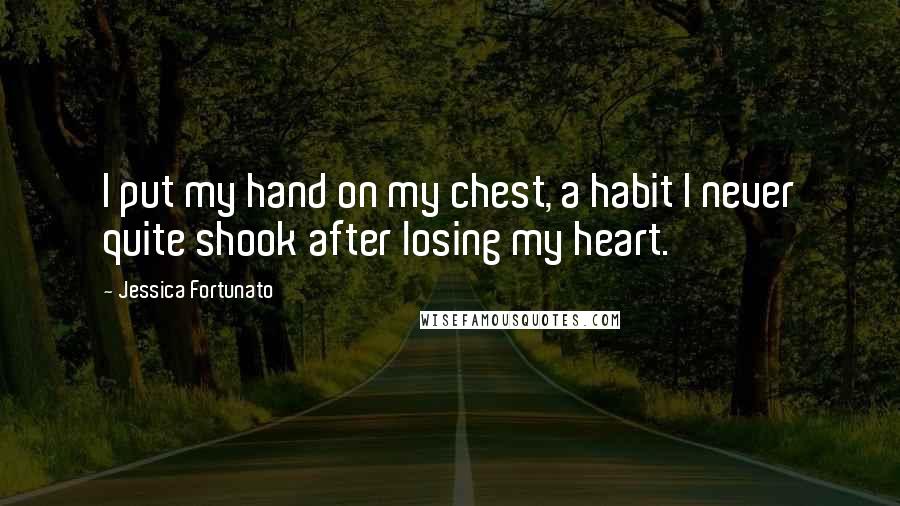 Jessica Fortunato Quotes: I put my hand on my chest, a habit I never quite shook after losing my heart.