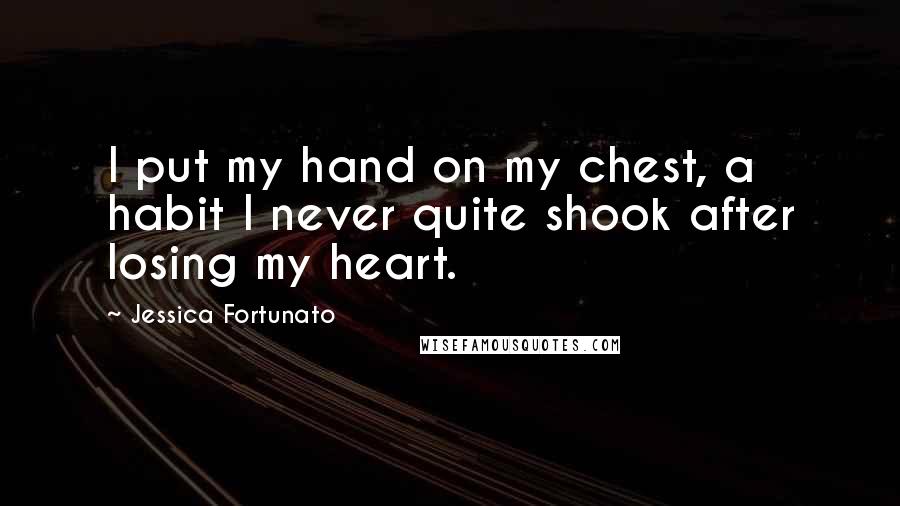 Jessica Fortunato Quotes: I put my hand on my chest, a habit I never quite shook after losing my heart.