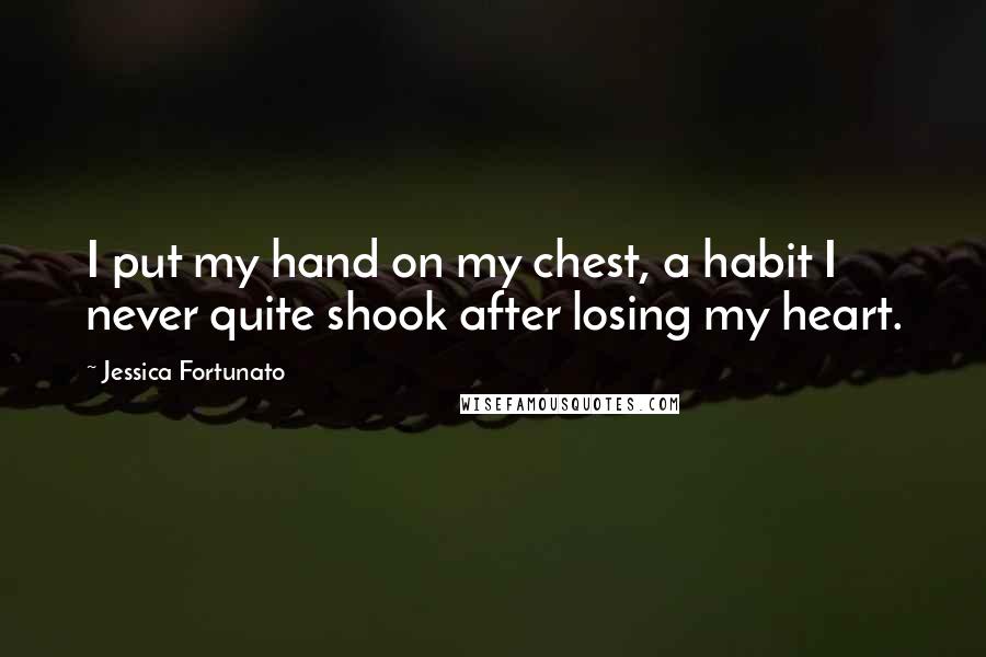 Jessica Fortunato Quotes: I put my hand on my chest, a habit I never quite shook after losing my heart.