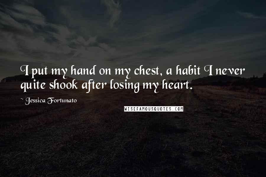 Jessica Fortunato Quotes: I put my hand on my chest, a habit I never quite shook after losing my heart.