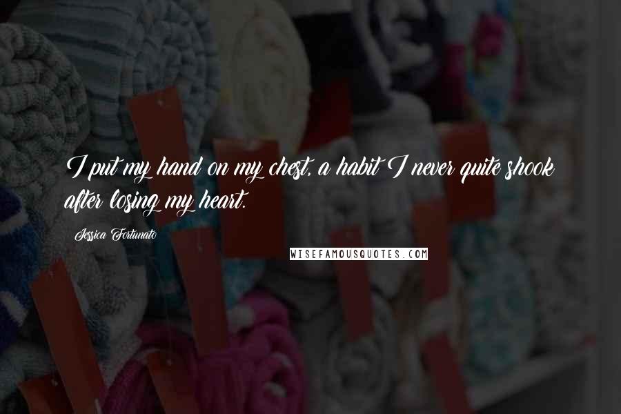 Jessica Fortunato Quotes: I put my hand on my chest, a habit I never quite shook after losing my heart.