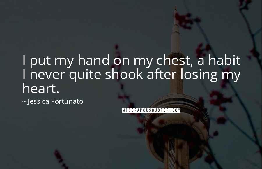 Jessica Fortunato Quotes: I put my hand on my chest, a habit I never quite shook after losing my heart.