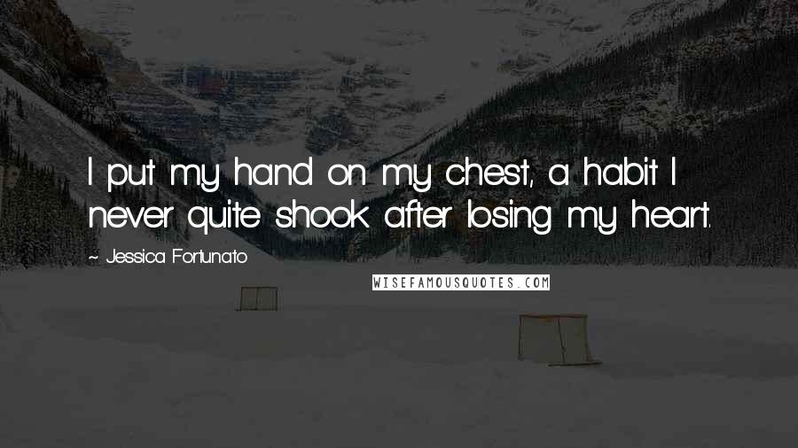 Jessica Fortunato Quotes: I put my hand on my chest, a habit I never quite shook after losing my heart.